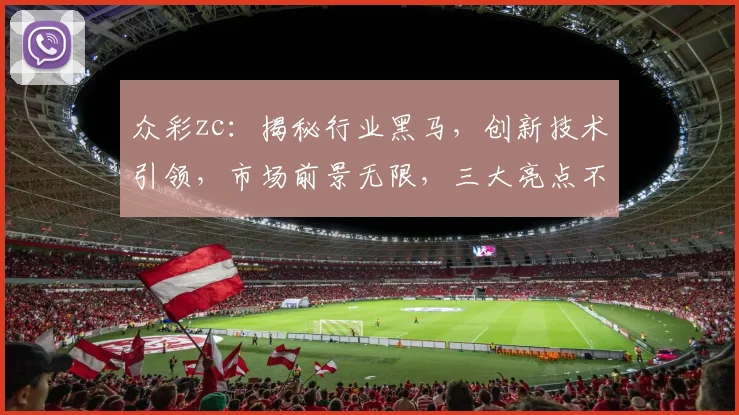 众彩zc：揭秘行业黑马，创新技术引领，市场前景无限，三大亮点不容错过，关注必看