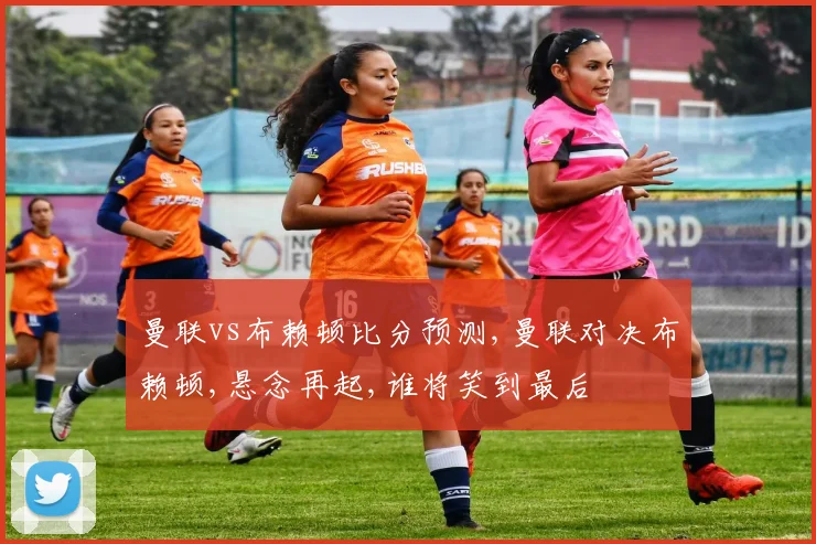 曼联vs布赖顿比分预测,曼联对决布赖顿,悬念再起,谁将笑到最后