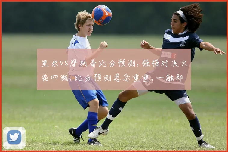 里尔vs摩纳哥比分预测,强强对决火花四溅,比分预测悬念重重,一触即发