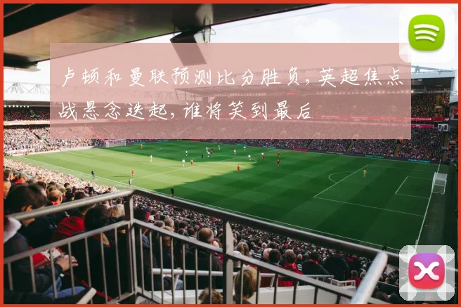 卢顿和曼联预测比分胜负,英超焦点战悬念迭起,谁将笑到最后