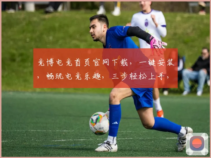竞博电竞首页官网下载，一键安装，畅玩电竞乐趣，三步轻松上手，不容错过