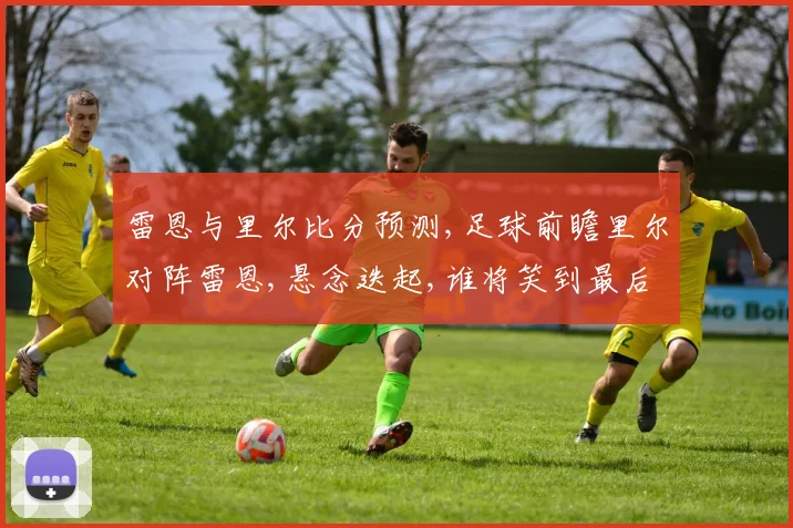 雷恩与里尔比分预测,足球前瞻里尔对阵雷恩,悬念迭起,谁将笑到最后