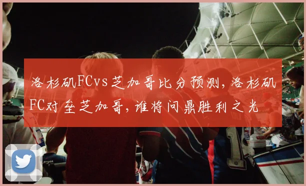 洛杉矶FCvs芝加哥比分预测,洛杉矶FC对垒芝加哥,谁将问鼎胜利之光
