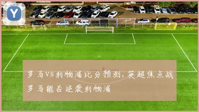 罗马vs利物浦比分预测,英超焦点战罗马能否逆袭利物浦